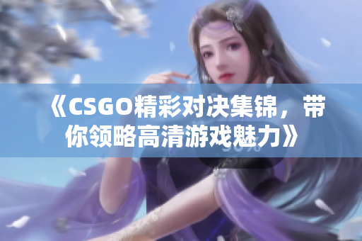 《CSGO精彩对决集锦，带你领略高清游戏魅力》