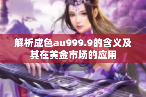 解析成色au999.9的含义及其在黄金市场的应用