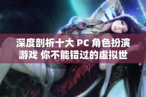 深度剖析十大 PC 角色扮演游戏 你不能错过的虚拟世界探险