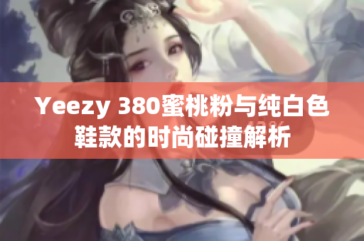 Yeezy 380蜜桃粉与纯白色鞋款的时尚碰撞解析