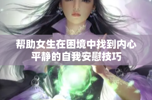 帮助女生在困境中找到内心平静的自我安慰技巧