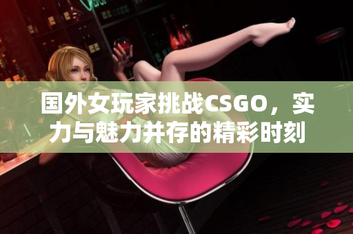 国外女玩家挑战CSGO，实力与魅力并存的精彩时刻