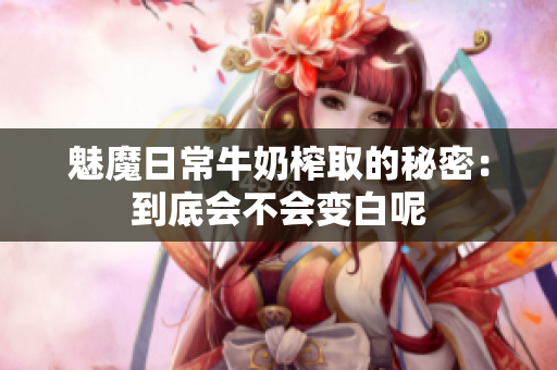 魅魔日常牛奶榨取的秘密：到底会不会变白呢