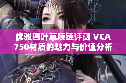 优雅四叶草项链评测 VCA750材质的魅力与价值分析