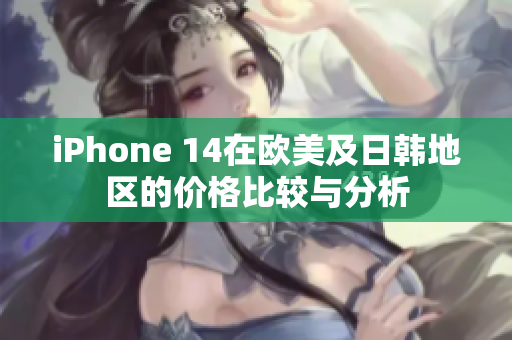 iPhone 14在欧美及日韩地区的价格比较与分析