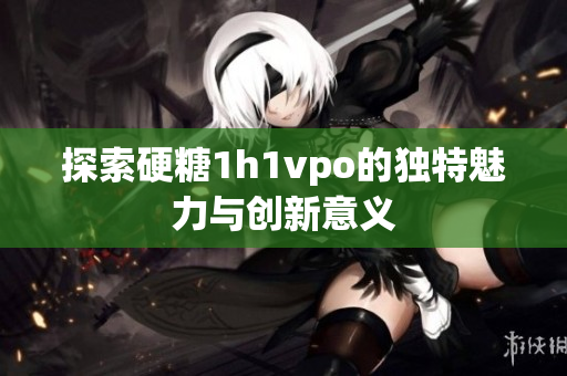 探索硬糖1h1vpo的独特魅力与创新意义