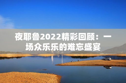 夜耶鲁2022精彩回顾：一场众乐乐的难忘盛宴