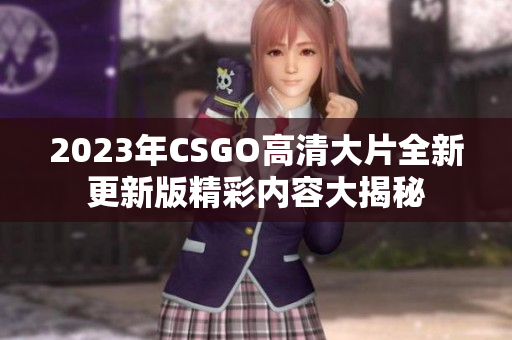 2023年CSGO高清大片全新更新版精彩内容大揭秘