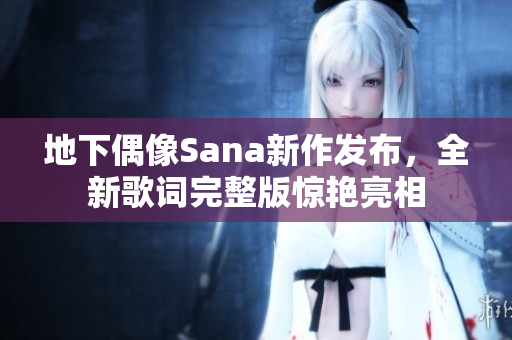 地下偶像Sana新作发布，全新歌词完整版惊艳亮相