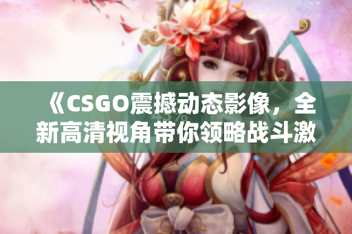 《CSGO震撼动态影像，全新高清视角带你领略战斗激情》