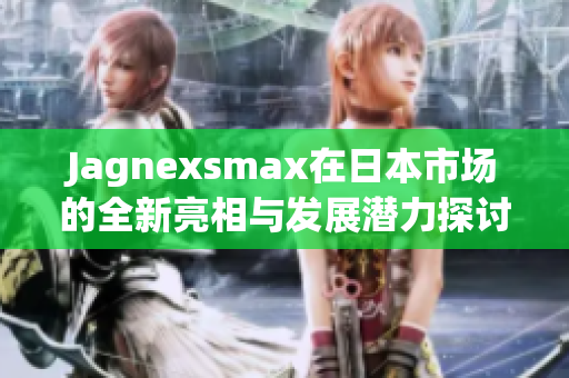 Jagnexsmax在日本市场的全新亮相与发展潜力探讨