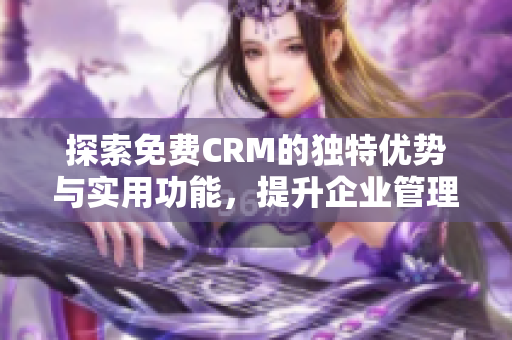 探索免费CRM的独特优势与实用功能，提升企业管理效率