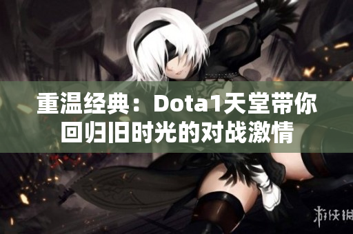 重温经典：Dota1天堂带你回归旧时光的对战激情