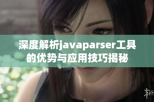 深度解析javaparser工具的优势与应用技巧揭秘