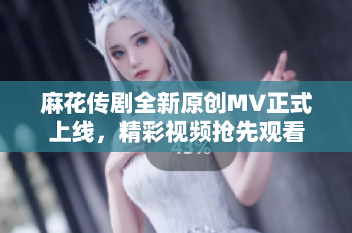 麻花传剧全新原创MV正式上线，精彩视频抢先观看