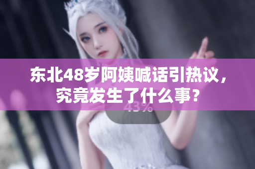 东北48岁阿姨喊话引热议，究竟发生了什么事？