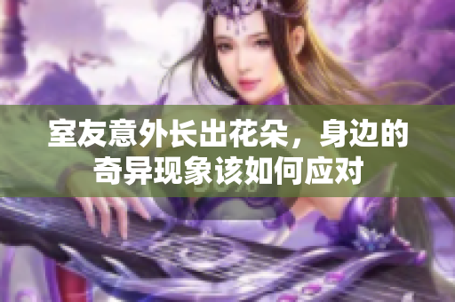 室友意外长出花朵，身边的奇异现象该如何应对