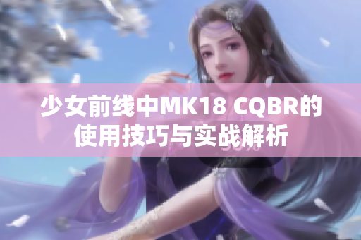 少女前线中MK18 CQBR的使用技巧与实战解析