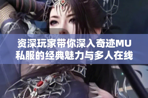 资深玩家带你深入奇迹MU私服的经典魅力与多人在线乐趣