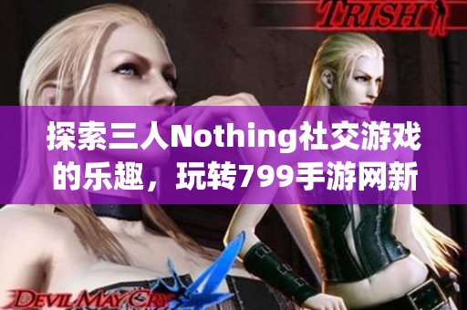 探索三人Nothing社交游戏的乐趣，玩转799手游网新体验