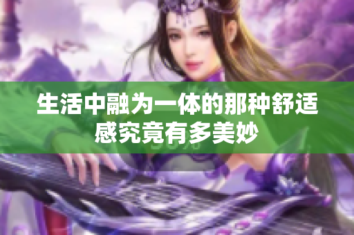 生活中融为一体的那种舒适感究竟有多美妙