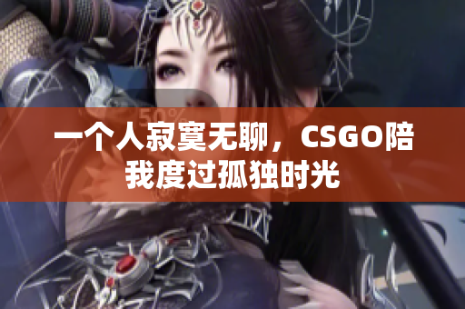 一个人寂寞无聊，CSGO陪我度过孤独时光