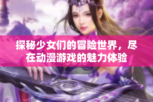 探秘少女们的冒险世界，尽在动漫游戏的魅力体验