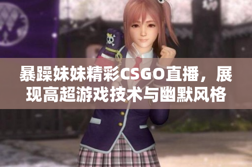 暴躁妹妹精彩CSGO直播，展现高超游戏技术与幽默风格