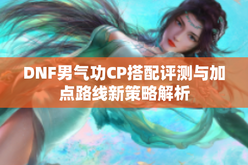 DNF男气功CP搭配评测与加点路线新策略解析