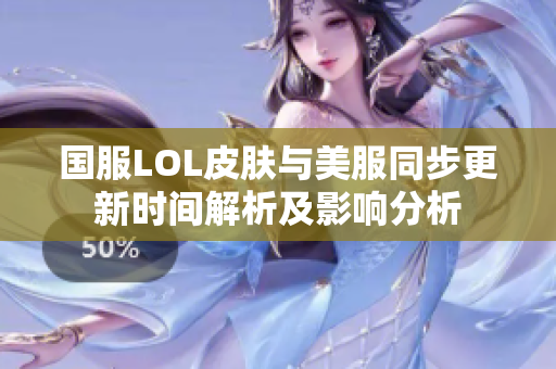 国服LOL皮肤与美服同步更新时间解析及影响分析