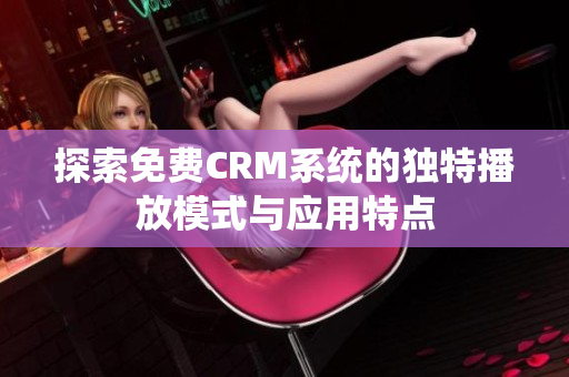 探索免费CRM系统的独特播放模式与应用特点