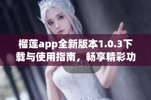 榴莲app全新版本1.0.3下载与使用指南，畅享精彩功能体验