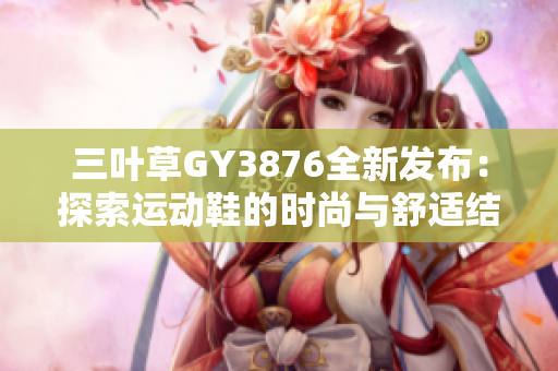 三叶草GY3876全新发布：探索运动鞋的时尚与舒适结合