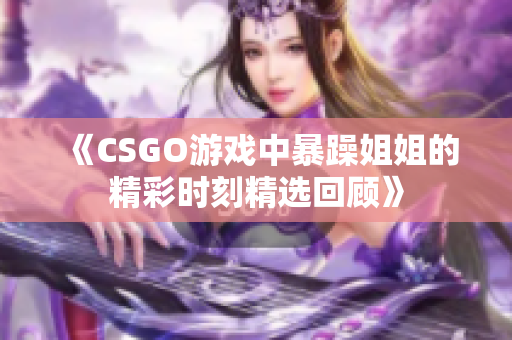 《CSGO游戏中暴躁姐姐的精彩时刻精选回顾》