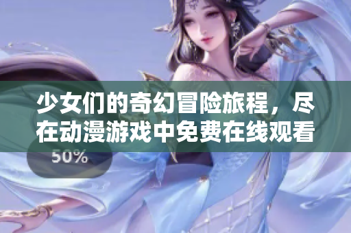 少女们的奇幻冒险旅程，尽在动漫游戏中免费在线观看