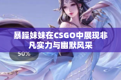 暴躁妹妹在CSGO中展现非凡实力与幽默风采