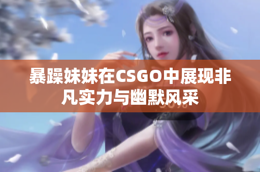 暴躁妹妹在CSGO中展现非凡实力与幽默风采