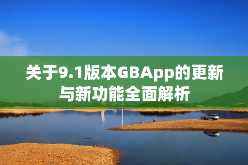 关于9.1版本GBApp的更新与新功能全面解析