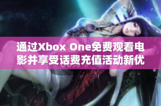 通过Xbox One免费观看电影并享受话费充值活动新优惠