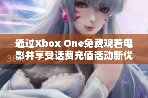 通过Xbox One免费观看电影并享受话费充值活动新优惠