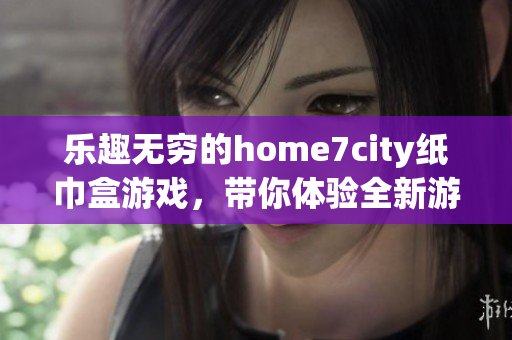 乐趣无穷的home7city纸巾盒游戏，带你体验全新游戏玩法