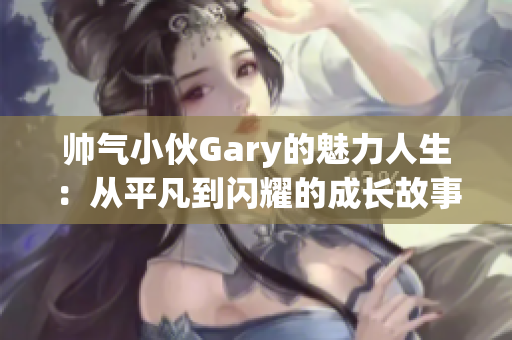 帅气小伙Gary的魅力人生：从平凡到闪耀的成长故事