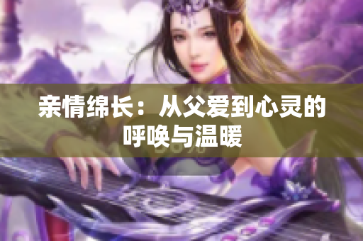 亲情绵长：从父爱到心灵的呼唤与温暖