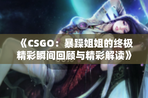 《CSGO：暴躁姐姐的终极精彩瞬间回顾与精彩解读》