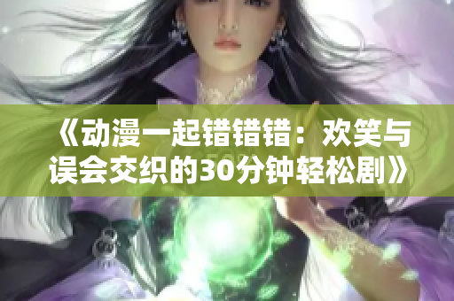 《动漫一起错错错：欢笑与误会交织的30分钟轻松剧》