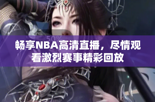 畅享NBA高清直播，尽情观看激烈赛事精彩回放