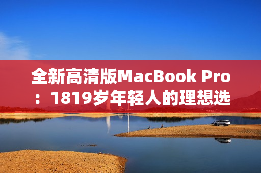 全新高清版MacBook Pro：1819岁年轻人的理想选择