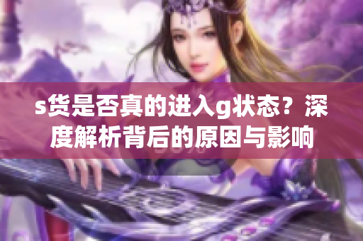 s货是否真的进入g状态？深度解析背后的原因与影响