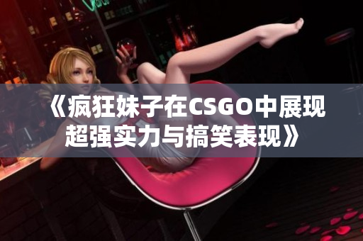 《疯狂妹子在CSGO中展现超强实力与搞笑表现》