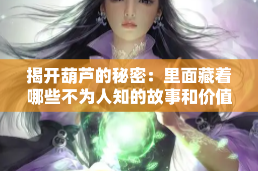 揭开葫芦的秘密：里面藏着哪些不为人知的故事和价值